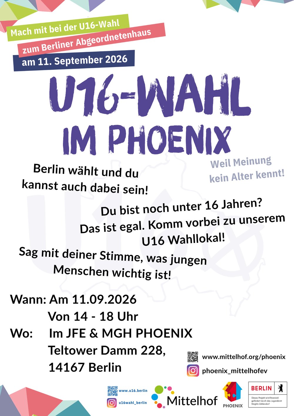 Plakat zur U16-Wahl 2026 in Berlin. Der Schriftzug „U16-Wahl im PHOENIX“ steht groß in der Mitte. Darüber der Hinweis: „Mach mit bei der U16-Wahl zum Berliner Abgeordnetenhaus am 11. September 2026“. Auf dem Plakat steht, dass junge Menschen auch unter 16 Jahren ihre Stimme abgeben können. Die Wahl findet am 11.09.2026 von 14 bis 18 Uhr im JFE & MGH PHOENIX, Teltower Damm 228, 14167 Berlin, statt. Der Slogan lautet: „Weil Meinung kein Alter kennt!“. Unten sind Logos von Mittelhof, PHOENIX und der U16-Wahl Berlin abgebildet.